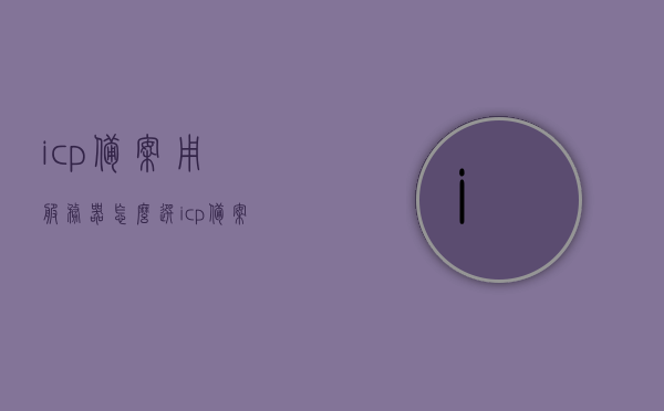 icp备案用服务器怎么选（icp备案接口），ICP备案服务器选择与接口选择策略，ICP备案服务器与接口选择策略，如何选择合适的服务器及接口进行ICP备案