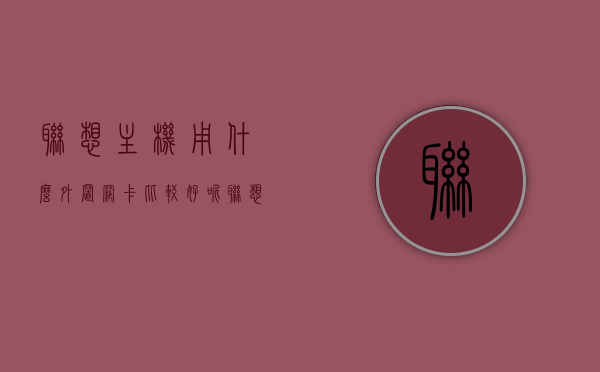 联想主机用什么外置网卡比较好呢（联想主机用什么外置网卡比较好呢知乎），联想主机外置网卡选择指南，哪款网卡更适合你？，联想主机外置网卡选择指南，哪款网卡更适合你？比较与推荐，联想主机外置网卡选择指南，多款优质网卡比较与推荐，哪款更适合你？