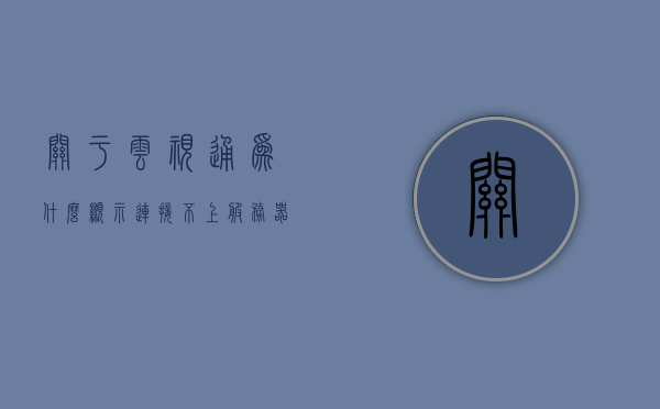 关于云视通为什么显示连接不上服务器的信息，云视通连接失败原因解析，为何显示无法连接服务器？，云视通连接失败原因解析，为何显示无法连接服务器？解析连接不上的原因。，云视通连接失败原因解析，为何显示无法连接服务器？详细解析连接问题原因。，云视通连接失败原因解析，为何显示无法连接服务器？全面解析连接问题原因及解决方案。，云视通连接失败原因解析，全面解析连接问题原因及解决方案，为何无法连接服务器？，云视通连接失败原因解析，全面解析连接问题原因及解决方案，为何无法连接服务器？