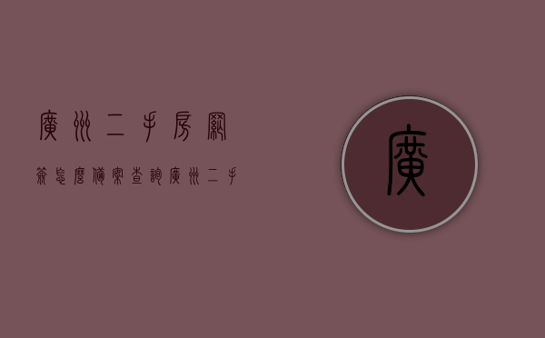 广州二手房网签怎么备案查询（广州二手房网签怎么备案查询不到），广州二手房网签备案查询指南，如何查询及解决查询不到的问题，广州二手房网签备案查询指南，查询方法、解决查询不到的问题全攻略，广州二手房网签备案查询指南，查询方法、解决查询不到的问题全攻略，广州二手房网签备案查询指南，查询方法、解决查询不到问题全攻略，广州二手房网签备案查询指南，查询方法、解决查询不到问题全攻略，广州二手房网签备案查询指南，查询方法、解决查询不到问题全攻略，广州二手房网签备案查询指南，查询方法、解决查询不到问题全攻略