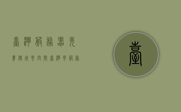 台湾服务器免费使用云空间（台湾云服务器租用），台湾云空间免费使用与服务器租用服务
