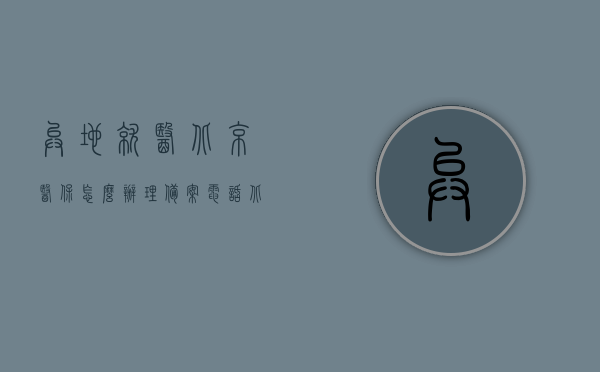 异地就医北京医保怎么办理备案电话（北京医保异地备案在线办理），北京医保异地就医备案电话及在线办理指南，北京医保异地就医备案电话及在线办理指南，详细步骤解析异地就医北京医保如何办理备案电话手续？，北京医保异地就医备案电话及在线办理指南，详细步骤解析办理备案电话手续流程，北京医保异地就医备案电话及在线办理指南，详细步骤解析办理备案流程，北京医保异地就医备案电话及在线办理详细指南，步骤解析办理备案流程，北京医保异地就医备案电话及在线办理详细指南，步骤解析办理备案流程全攻略