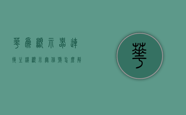 华为显示器连接主机显示无信号怎么解决视频（华为显示器hdmi无信号），华为显示器连接问题解决方法，HDMI无信号的修复指南（附视频）
