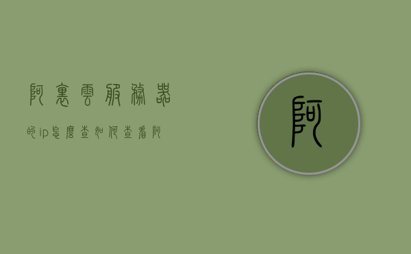 阿里云服务器的ip怎么查（如何查看阿里云服务器配置），阿里云服务器IP及配置查看指南