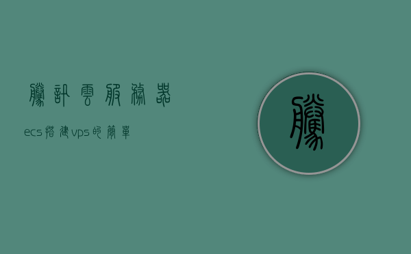腾讯云服务器ecs搭建vps（腾讯云服务器搭建教程），腾讯云服务器ECS搭建VPS教程，从零开始搭建你的VPS服务，腾讯云服务器ECS搭建VPS教程，从零开始构建你的VPS服务，腾讯云服务器ECS搭建VPS教程，从零开始构建你的虚拟私人服务器（VPS）服务指南，腾讯云服务器ECS搭建VPS教程，从零开始构建你的虚拟私人服务器（VPS）服务指南
