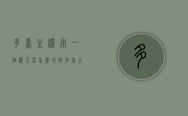 多台主机用一个显示器怎么切换（多台主机共用一个显示器怎么切换），多台主机共用一个显示器，切换操作指南，多台主机共用一个显示器切换指南，操作方法与步骤解析，多台主机共用一个显示器切换指南，操作方法与步骤解析，多台主机共用一个显示器切换指南，操作方法与步骤解析，多台主机共用一个显示器切换指南，操作方法与步骤解析，多台主机共用一个显示器切换指南，操作方法与步骤解析