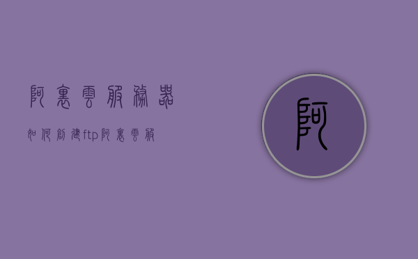 阿里云服务器如何创建ftp（阿里云服务器搭建ftp），阿里云服务器搭建FTP的步骤指南，阿里云服务器搭建FTP的步骤指南，创建FTP在阿里云服务器上的实践，阿里云服务器搭建FTP的步骤指南与实践