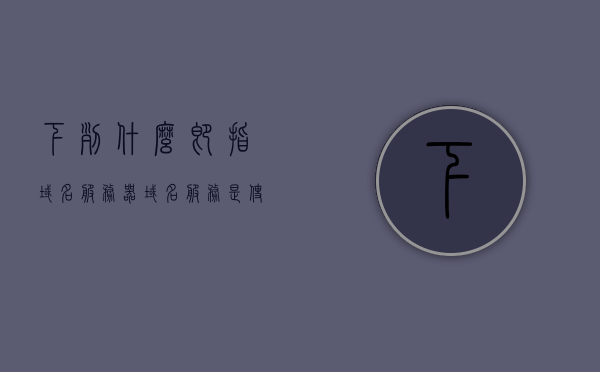下列什么即指域名服务器（域名服务是使用下面的什么协议），域名服务器及其使用的协议简介，域名服务器及其使用的协议简介，解析域名服务的背后机制