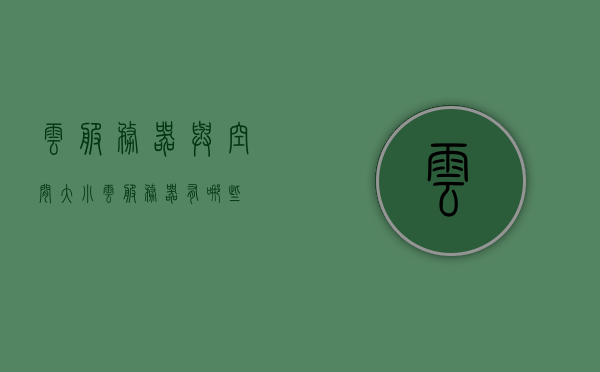 云服务器与空间大小（云服务器有哪些），云服务器与空间大小详解，探索云服务器的种类与特性，探索云服务器，种类特性与空间大小详解，探索云服务器，种类特性与空间大小详解介绍及云服务器概览，云服务器概览，种类特性与空间大小详解介绍，云服务器概览，种类特性与空间大小详解探索
