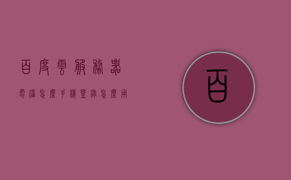 百度云服务器电脑怎么手机登录（怎么用手机登录百度云电脑版），手机登录百度云服务器电脑版，详细步骤与操作指南