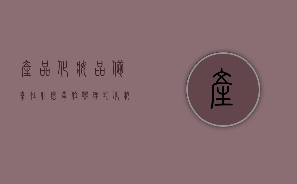 产品化妆品备案在什么单位办理的（化妆品备案是什么样的），关于化妆品备案的办理单位及流程解析