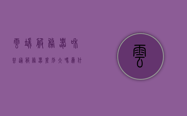 云端服务器和普通服务器差别大吗为什么（云端服务器和普通服务器差别大吗为什么），云端服务器与普通服务器的差异及其原因解析，云端服务器与普通服务器的差异及其原因解析，深度解析云端服务器优势与挑战，云端服务器与普通服务器的差异解析，优势、挑战及原因深度探讨