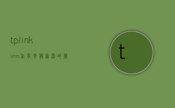 tplinkvms私有云服务器下载的简单介绍，TP-Link VMS私有云服务器的简介与下载指南