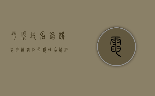 电视域名错误怎么办（网络电视域名解析失败是什么意思），网络电视域名解析失败解决方法及解析含义探讨，网络电视域名解析失败解析及解决方法探讨，网络电视域名解析失败解析及解决方法探讨，解析含义与应对措施研究，网络电视域名解析失败解析及解决方法探讨与应对措施研究