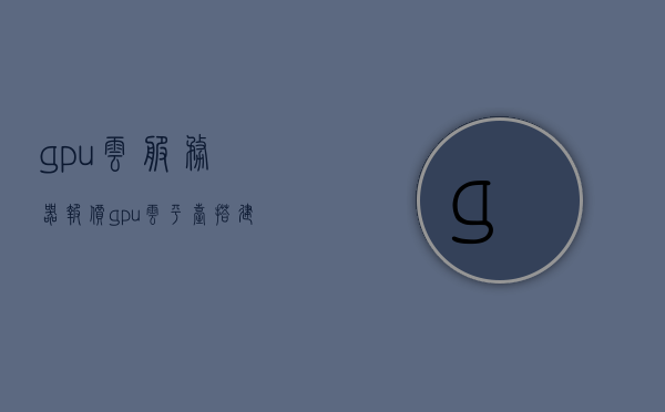 gpu云服务器报价（gpu云平台搭建），GPU云服务器报价及云平台搭建指南，GPU云服务器报价与云平台搭建指南，GPU云服务器报价及云平台搭建详解，搭建指南与报价概览，GPU云服务器报价及云平台搭建详解概览，GPU云服务器报价及云平台搭建详解概览，搭建指南与报价概览全解析，GPU云服务器报价及云平台搭建详解概览，搭建指南与报价概览全解析，GPU云服务器报价及云平台搭建详解概览与搭建指南全解析，GPU云服务器报价及云平台搭建详解概览与指南全解析