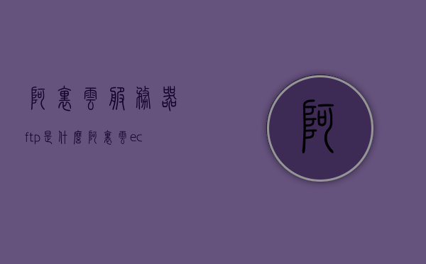 阿里云服务器ftp是什么（阿里云ecs搭建ftp服务器），阿里云服务器FTP解析，ECS上如何搭建FTP服务器？