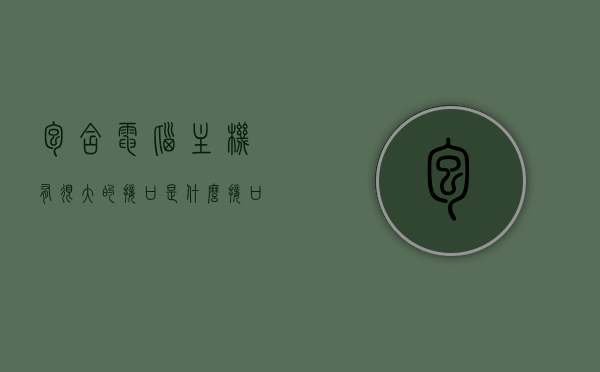 包含电脑主机有很大的接口是什么接口的词条，电脑主机大型接口解析，探究接口种类与功能，电脑主机大型接口解析，探究种类、功能及特点，电脑主机大型接口解析，种类、功能及特点全面探究，解析大型接口如是什么接口等词条，电脑主机大型接口全面解析，种类、功能及特点探究，大型接口如是什么接口详解