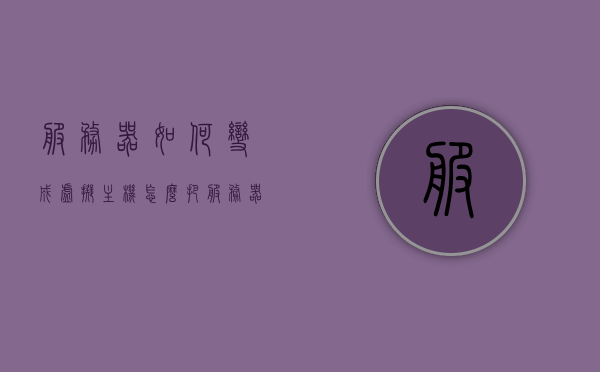服务器如何变成虚拟主机（怎么把服务器变成电脑），如何将服务器转变为虚拟主机（服务器变电脑指南）