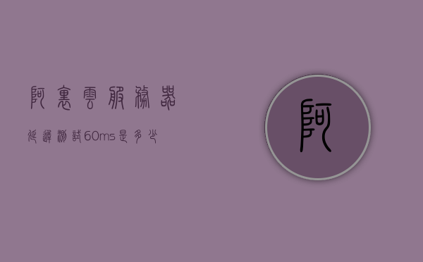 阿里云服务器延迟测试60ms是多少（阿里云服务器哪里网络延迟低），阿里云服务器延迟测试详解，60ms延迟及低延迟区域解析