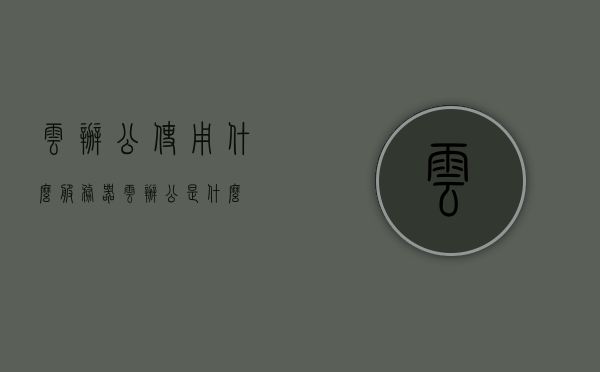云办公使用什么服务器（云办公是什么），云办公下的服务器选择与使用解析