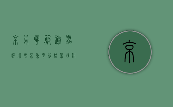 京东云服务器好用吗（京东云服务器好用吗知乎），京东云服务器使用评价，性能与用户体验分析