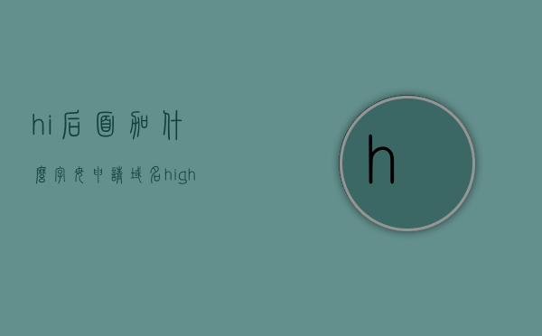 hi后面加什么字母申请域名（high后面加什么词），Hi后缀域名申请指南，从High到选定完美域名