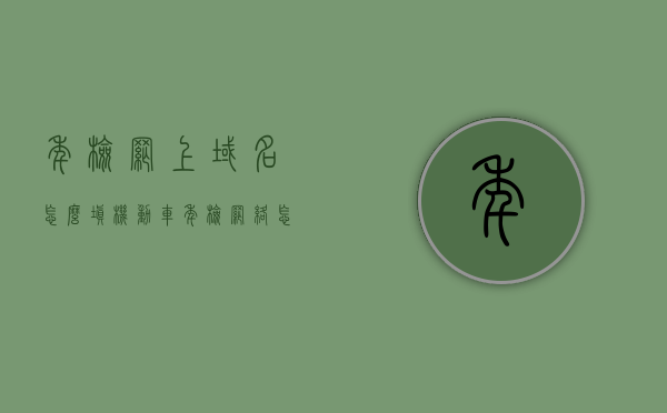 年检网上域名怎么填（机动车年检网络怎么办），机动车年检网上域名填写指南，流程、步骤与注意事项