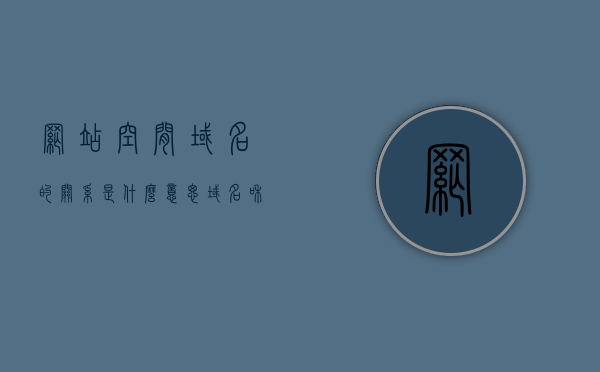 网站空间域名的关系是什么意思（域名和空间是什么意思），网站空间域名关系解析，域名与空间的定义及关联探讨