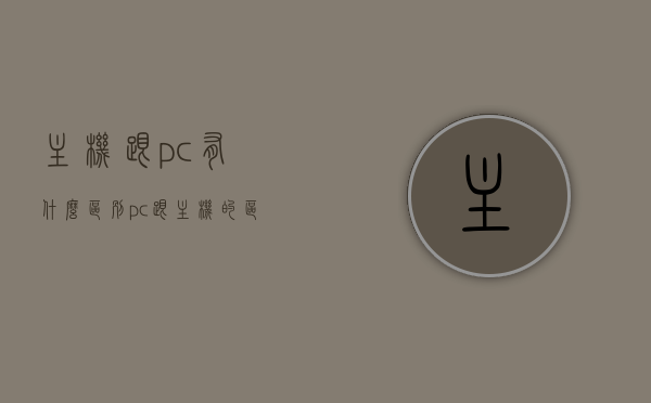 主机跟pc有什么区别（pc跟主机的区别），主机与PC的区别，核心差异解析，主机与PC的核心差异解析，区别解析与核心差异对比。，主机与PC的核心差异解析，从核心功能到用户体验的全面对比