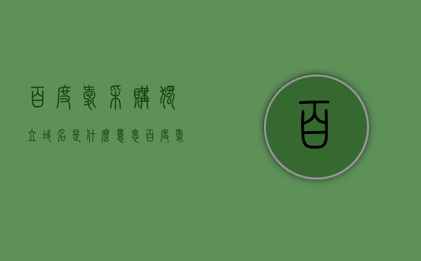 百度爱采购独立域名是什么意思（百度爱采购独立域名是什么意思啊），百度爱采购独立域名的含义解析，百度爱采购独立域名含义解析，百度爱采购独立域名含义全面解析