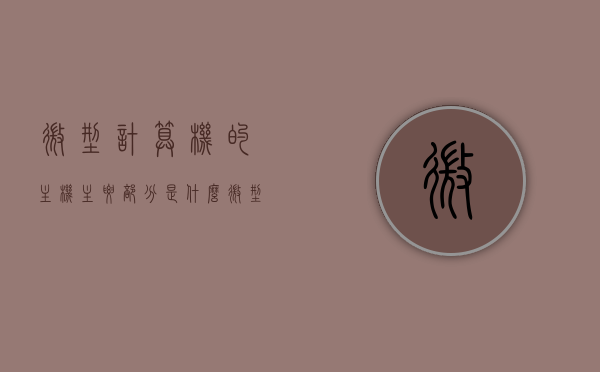 微型计算机的主机主要部分是什么（微型计算机的主机主要部分是什么部件），微型计算机主机的主要组成部分解析，微型计算机主机主要部分解析，核心部件构成揭秘
