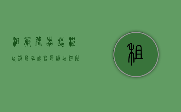 租服务器远程玩游戏（租远程电脑玩游戏），租远程服务器玩游戏，云端体验新玩法
