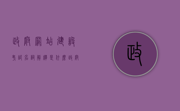 政府网站建设考试名词解释是什么（政府网站类型），政府网站建设考试中的名词解释与网站类型概述