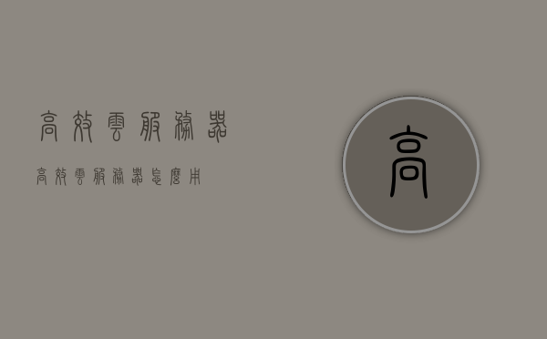 高效云服务器（高效云服务器怎么用），高效云服务器的使用指南，优化云端体验，提升工作效率，高效云服务器的使用指南，优化云端体验，提升工作效率与操作技巧，高效云服务器使用指南，提升操作技巧，优化云端体验，提高工作效率，高效云服务器的使用指南，提升操作技巧，优化云端体验，实现工作效率最大化，高效云服务器的使用指南，优化云端体验，提升工作效率及操作技巧，实现效率最大化