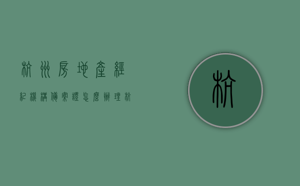 杭州房地产经纪机构备案证怎么办理（杭州市房地产经纪），杭州房地产经纪机构备案证办理指南（全流程详解）