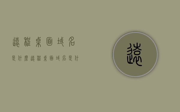 远程桌面域名是什么（远程桌面域名是什么意思），关于远程桌面域名的解析与概念介绍
