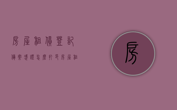 房屋租赁登记备案凭证怎么打印（房屋租赁登记备案凭证怎么打印的），房屋租赁登记备案凭证打印指南，步骤与操作说明