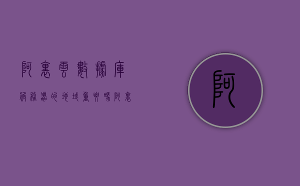 阿里云数据库服务器的地域重要吗（阿里云服务器地址是什么），阿里云数据库服务器的地域重要性及服务器地址解析，阿里云数据库服务器地域的重要性及服务器地址解析 第1张