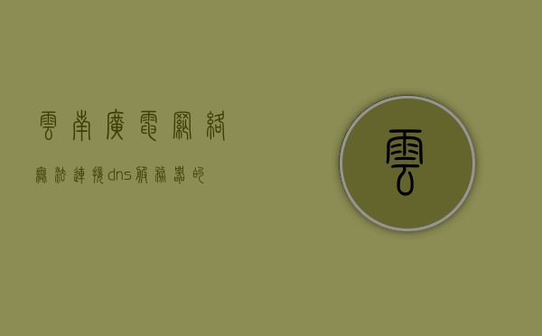 云南广电网络无法连接dns服务器（云南广电网络app），云南广电网络DNS连接问题解析（APP无法连接服务器），云南广电网络DNS连接故障解析，APP无法连接服务器问题探讨，云南广电网络DNS连接故障解析，APP无法连接服务器问题探讨，云南广电网络DNS连接故障解析，APP无法连接服务器问题深度探讨