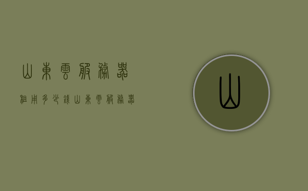 山东云服务器租用多少钱（山东云服务器租用多少钱一个月），山东云服务器租用价格及月租费用解析，山东云服务器租用费用详解，价格及月租费用解析，山东云服务器租用费用全解析，价格及月租费用详解对比，山东云服务器租用费用全面解析，价格、月租费用对比与详解，山东云服务器租用费用全面解析，价格、月租费用对比与详解指南，山东云服务器租用费用全面解析，价格、月租费用对比与详解指南，山东云服务器租用费用全面解析，价格、月租费用对比与详解指南，山东云服务器租用费用全面解析，价格、月租费用对比与详解指南
