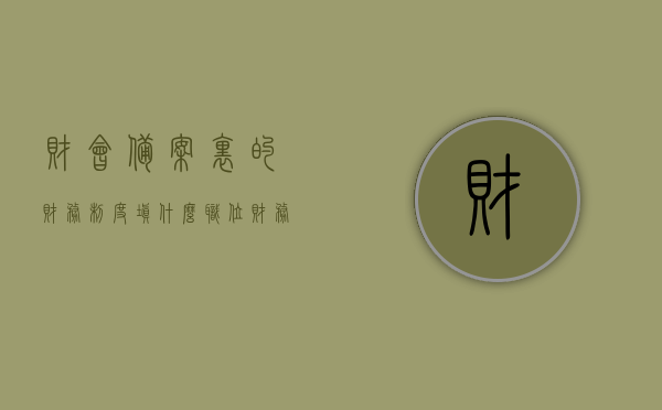 财会备案里的财务制度填什么职位（财务制度备案上传什么资料），财会备案中的财务制度职位及资料上传详解，财会备案，财务制度职位与资料上传详解
