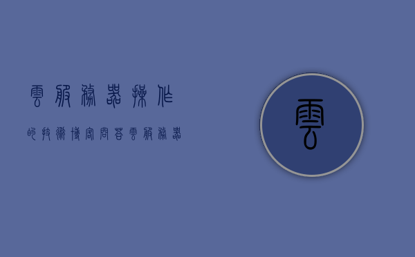 云服务器操作的技术博客问答（云服务器的使用教程），云服务器操作指南，技术博客问答与实用教程，云服务器操作指南，实用教程与技术博客问答