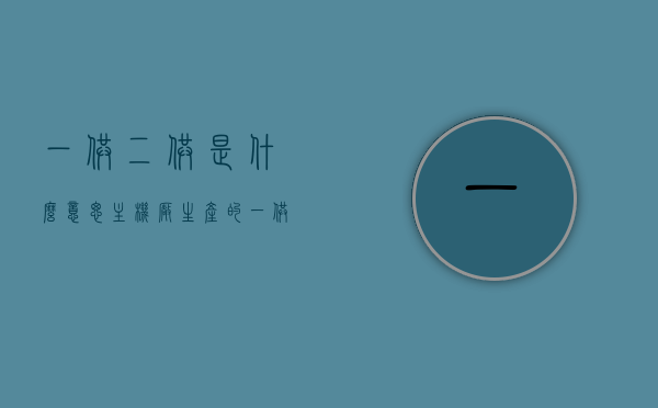 一供二供是什么意思主机厂生产的（一供二供是什么意思主机厂生产的电脑），一供二供定义及主机厂生产解析，电脑生产中的一供二供详解