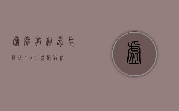 虚拟服务器怎么进入bios（虚拟服务器怎么开），虚拟服务器进入BIOS设置及开启方法指南，虚拟服务器进入BIOS设置及开启方法详解指南，虚拟服务器进入BIOS设置及开启方法详解教程，步骤指南与操作指南标题过长，建议简化为，虚拟服务器BIOS设置与开启指南。，虚拟服务器BIOS设置与开启指南