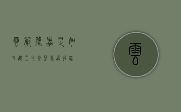 云服务器是如何建立的（云服务器教程），云服务器建立教程，探究云服务器的构建过程，探究云服务器的构建过程，云服务器建立教程详解，云服务器建立全解析，构建过程详解与教程指南，云服务器构建全解析，从基础到实践的教程指南