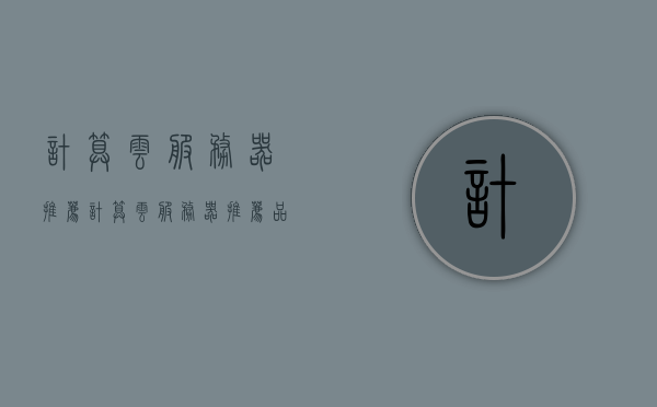 计算云服务器推荐（计算云服务器推荐品牌），计算云服务器推荐品牌概览，计算云服务器推荐品牌概览，专业选择指南