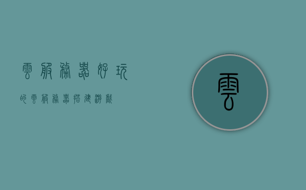 云服务器好玩的（云服务器搭建游戏），云服务器游戏搭建的乐趣探索，探索云服务器游戏搭建的乐趣，玩转云服务器体验之旅