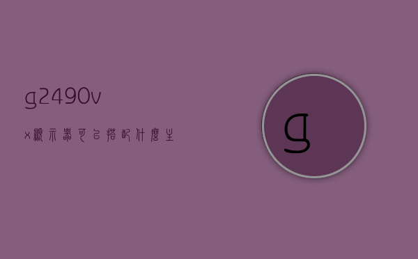 g2490vx显示器可以搭配什么主机（g2490vx参数），G2490VX显示器搭配主机选择及参数解析，G2490VX显示器搭配主机选择与参数解析指南，G2490VX显示器搭配主机选择与参数解析指南，全方位解析搭配选择与参数细节，G2490VX显示器搭配主机选择全解析及参数细节指南 第1张