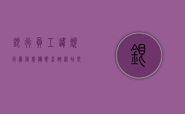 银行员工违规行为信息备案查询网站是什么（银行人员违规行为），银行员工违规行为信息备案查询网站介绍及查询流程（银行人员违规行为专题）