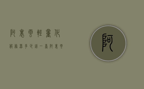 阿里云轻量化服务器多少钱一台（阿里云轻量服务器配置），阿里云轻量化服务器价格及配置详解，阿里云轻量化服务器价格及配置详解，一台多少钱？全面解析！，阿里云轻量化服务器价格及配置全面解析，一台多少钱？